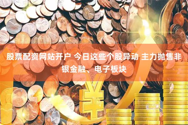 股票配资网站开户 今日这些个股异动 主力抛售非银金融、电子板块