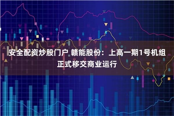安全配资炒股门户 赣能股份：上高一期1号机组正式移交商业运行