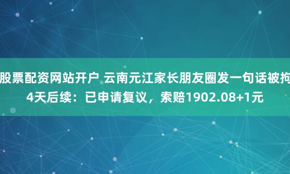 股票配资网站开户 云南元江家长朋友圈发一句话被拘4天后续：已申请复议，索赔1902.08+1元