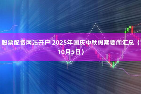 股票配资网站开户 2025年国庆中秋假期要闻汇总（10月5日）