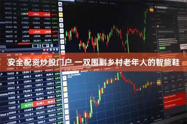 安全配资炒股门户 一双围剿乡村老年人的智能鞋