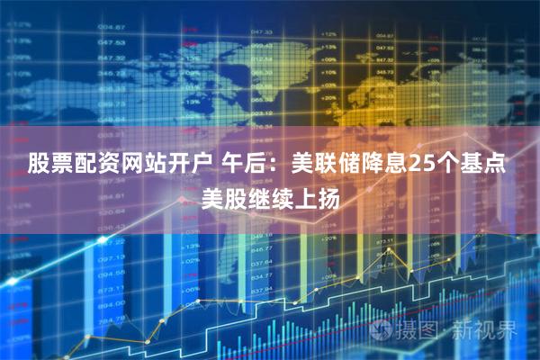 股票配资网站开户 午后：美联储降息25个基点 美股继续上扬