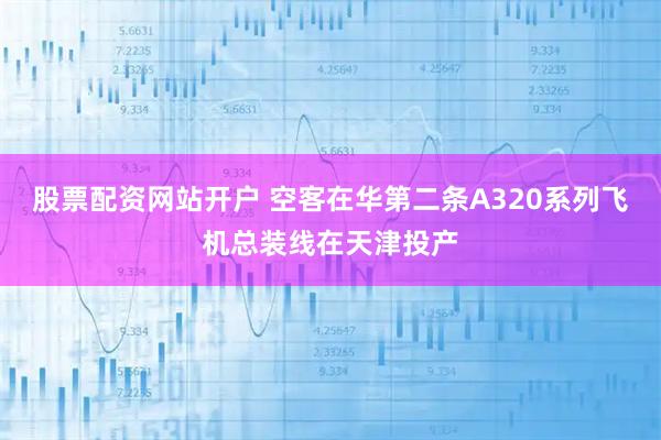 股票配资网站开户 空客在华第二条A320系列飞机总装线在天津投产