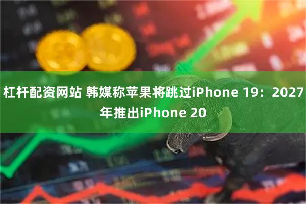 杠杆配资网站 韩媒称苹果将跳过iPhone 19：2027年推出iPhone 20