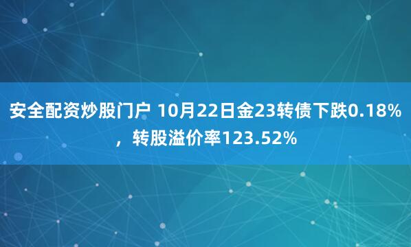 安全配资炒股门户 10月22日金23转债下跌0.18%，转股溢价率123.52%