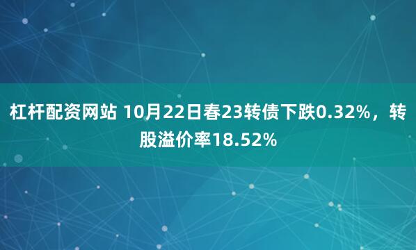 杠杆配资网站 10月22日春23转债下跌0.32%，转股溢价率18.52%