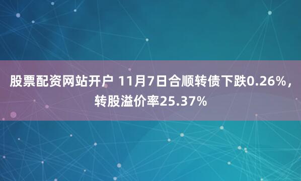 股票配资网站开户 11月7日合顺转债下跌0.26%，转股溢价率25.37%