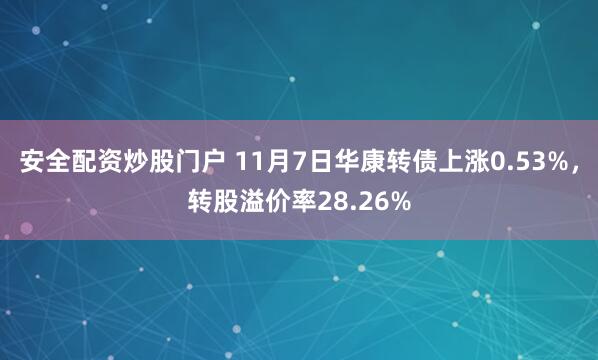安全配资炒股门户 11月7日华康转债上涨0.53%，转股溢价率28.26%