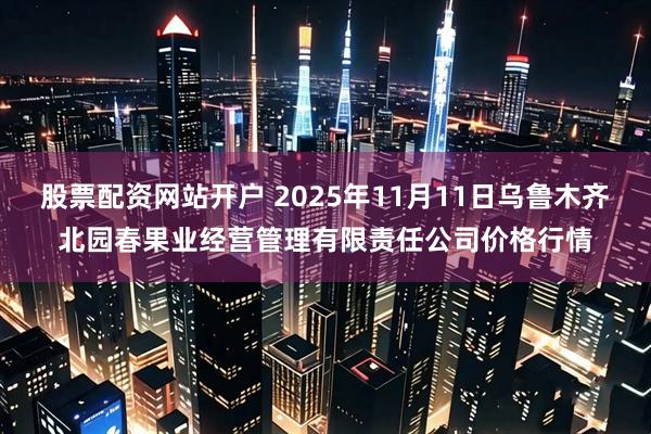 股票配资网站开户 2025年11月11日乌鲁木齐北园春果业经营管理有限责任公司价格行情