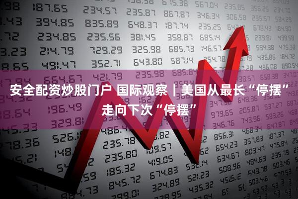 安全配资炒股门户 国际观察｜美国从最长“停摆”走向下次“停摆”