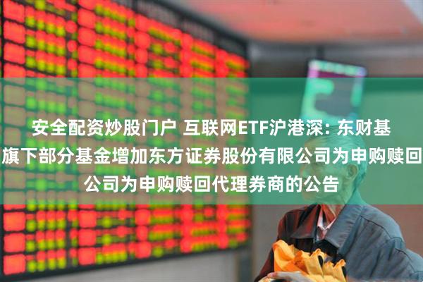安全配资炒股门户 互联网ETF沪港深: 东财基金管理有限公司旗下部分基金增加东方证券股份有限公司为申购赎回代理券商的公告