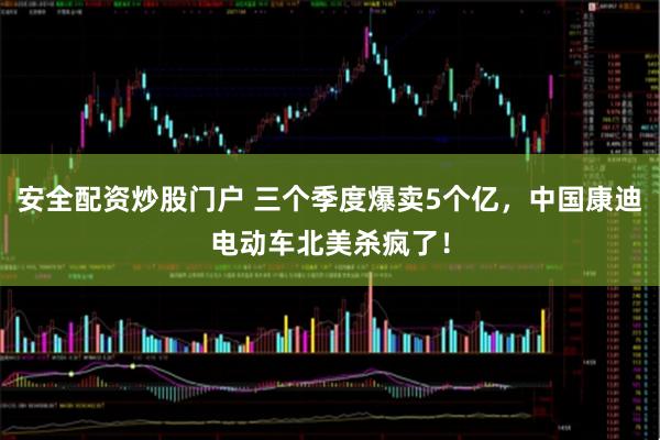 安全配资炒股门户 三个季度爆卖5个亿，中国康迪电动车北美杀疯了！