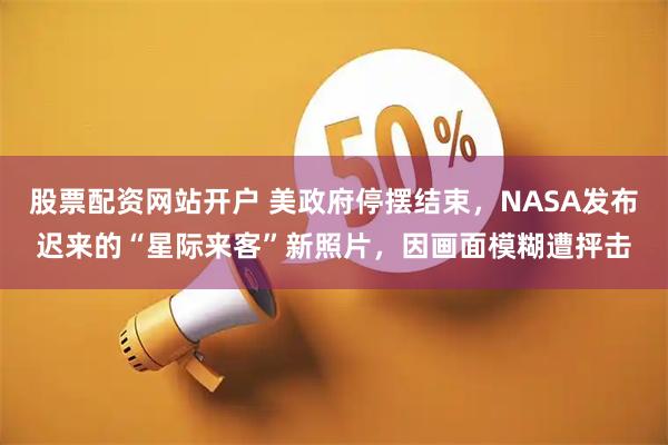 股票配资网站开户 美政府停摆结束，NASA发布迟来的“星际来客”新照片，因画面模糊遭抨击