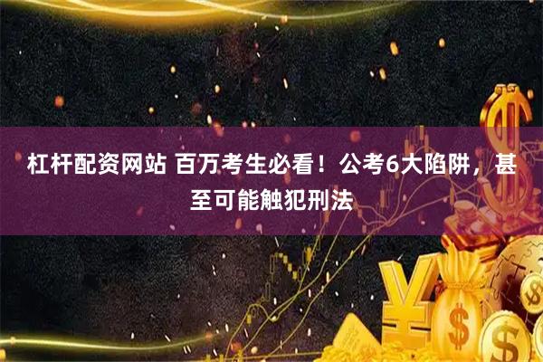 杠杆配资网站 百万考生必看！公考6大陷阱，甚至可能触犯刑法