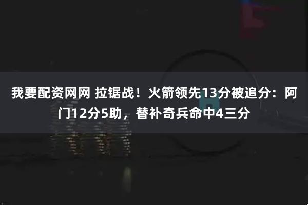 我要配资网网 拉锯战！火箭领先13分被追分：阿门12分5助，替补奇兵命中4三分