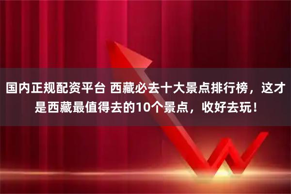 国内正规配资平台 西藏必去十大景点排行榜，这才是西藏最值得去的10个景点，收好去玩！