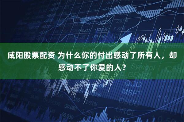 咸阳股票配资 为什么你的付出感动了所有人，却感动不了你爱的人？