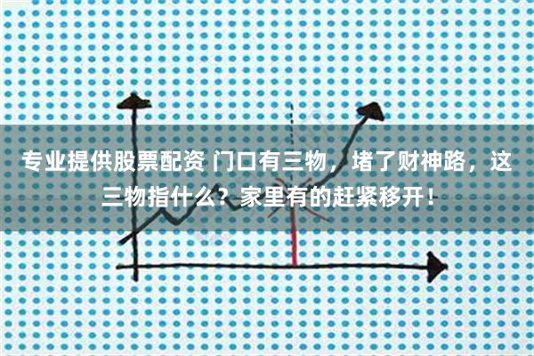专业提供股票配资 门口有三物，堵了财神路，这三物指什么？家里有的赶紧移开！