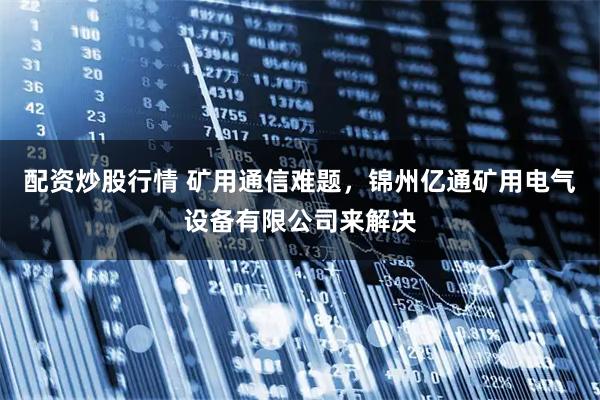 配资炒股行情 矿用通信难题，锦州亿通矿用电气设备有限公司来解决