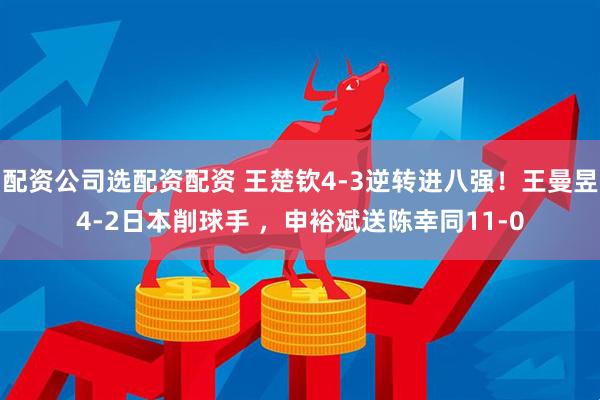 配资公司选配资配资 王楚钦4-3逆转进八强！王曼昱4-2日本削球手 ，申裕斌送陈幸同11-0