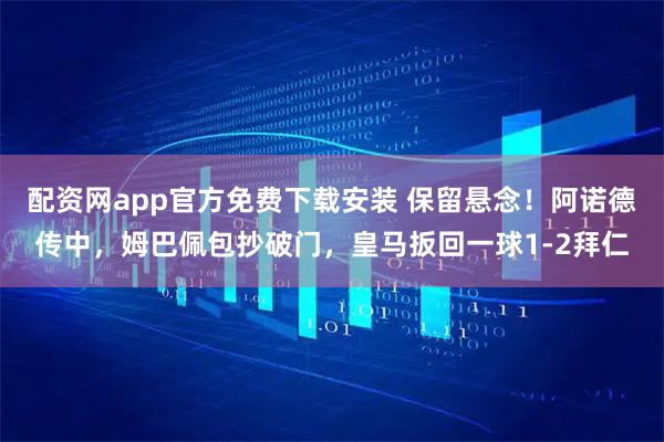 配资网app官方免费下载安装 保留悬念！阿诺德传中，姆巴佩包抄破门，皇马扳回一球1-2拜仁