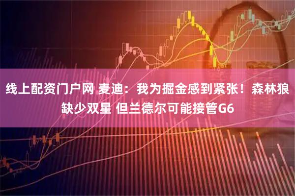 线上配资门户网 麦迪：我为掘金感到紧张！森林狼缺少双星 但兰德尔可能接管G6