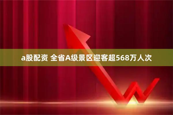 a股配资 全省A级景区迎客超568万人次