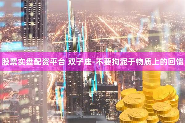股票实盘配资平台 双子座-不要拘泥于物质上的回馈